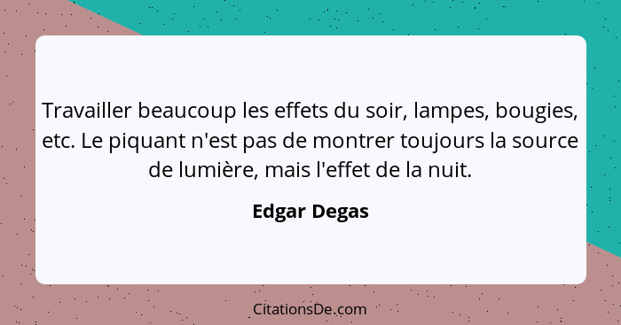 Travailler beaucoup les effets du soir, lampes, bougies, etc. Le piquant n'est pas de montrer toujours la source de lumière, mais l'effe... - Edgar Degas