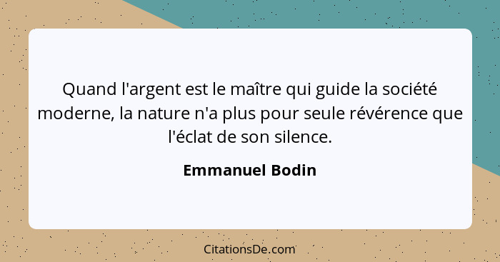 Quand l'argent est le maître qui guide la société moderne, la nature n'a plus pour seule révérence que l'éclat de son silence.... - Emmanuel Bodin