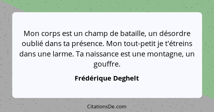 Mon corps est un champ de bataille, un désordre oublié dans ta présence. Mon tout-petit je t'étreins dans une larme. Ta naissance... - Frédérique Deghelt