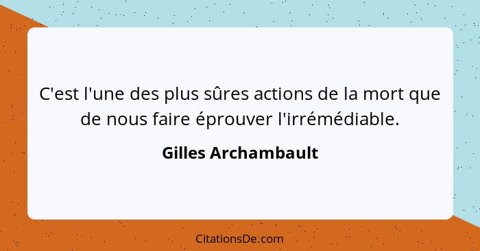 C'est l'une des plus sûres actions de la mort que de nous faire éprouver l'irrémédiable.... - Gilles Archambault