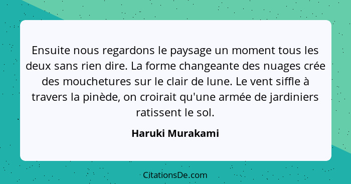 Ensuite nous regardons le paysage un moment tous les deux sans rien dire. La forme changeante des nuages crée des mouchetures sur le... - Haruki Murakami