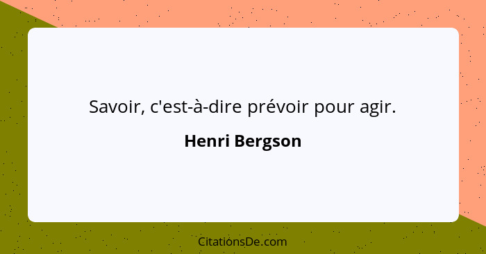 Savoir, c'est-à-dire prévoir pour agir.... - Henri Bergson