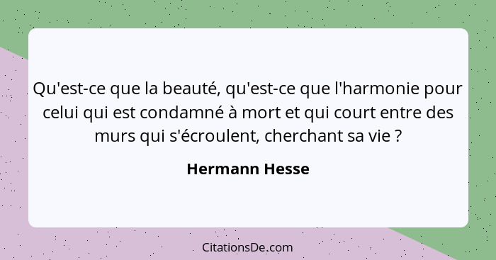Qu'est-ce que la beauté, qu'est-ce que l'harmonie pour celui qui est condamné à mort et qui court entre des murs qui s'écroulent, cher... - Hermann Hesse