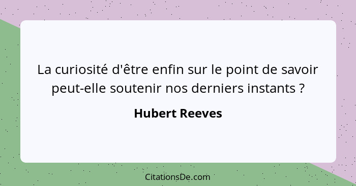 La curiosité d'être enfin sur le point de savoir peut-elle soutenir nos derniers instants ?... - Hubert Reeves