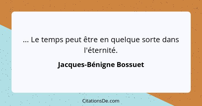 ... Le temps peut être en quelque sorte dans l'éternité.... - Jacques-Bénigne Bossuet