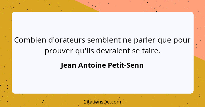 Combien d'orateurs semblent ne parler que pour prouver qu'ils devraient se taire.... - Jean Antoine Petit-Senn