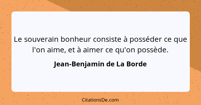 Le souverain bonheur consiste à posséder ce que l'on aime, et à aimer ce qu'on possède.... - Jean-Benjamin de La Borde