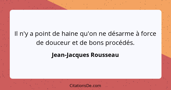 Il n'y a point de haine qu'on ne désarme à force de douceur et de bons procédés.... - Jean-Jacques Rousseau