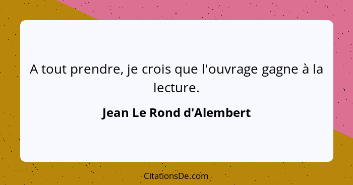 A tout prendre, je crois que l'ouvrage gagne à la lecture.... - Jean Le Rond d'Alembert