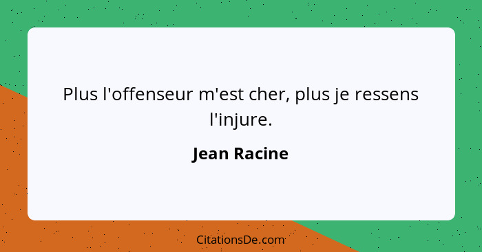 Plus l'offenseur m'est cher, plus je ressens l'injure.... - Jean Racine