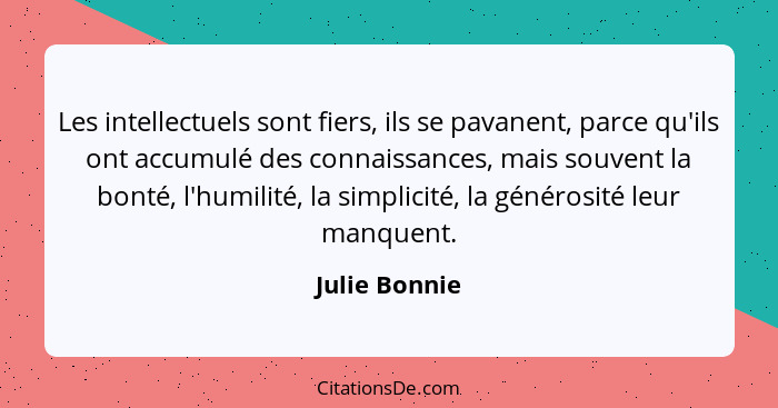 Les intellectuels sont fiers, ils se pavanent, parce qu'ils ont accumulé des connaissances, mais souvent la bonté, l'humilité, la simpl... - Julie Bonnie