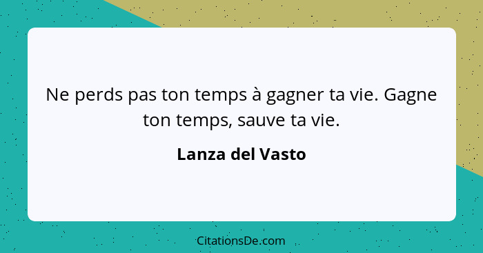 Ne perds pas ton temps à gagner ta vie. Gagne ton temps, sauve ta vie.... - Lanza del Vasto