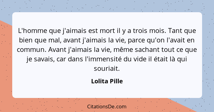 L'homme que j'aimais est mort il y a trois mois. Tant que bien que mal, avant j'aimais la vie, parce qu'on l'avait en commun. Avant j'a... - Lolita Pille