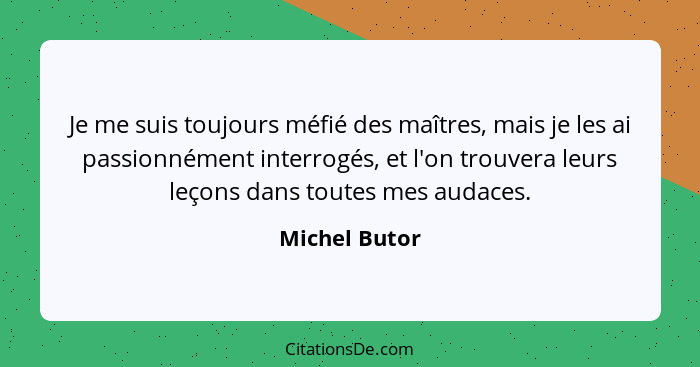 Je me suis toujours méfié des maîtres, mais je les ai passionnément interrogés, et l'on trouvera leurs leçons dans toutes mes audaces.... - Michel Butor