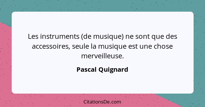 Les instruments (de musique) ne sont que des accessoires, seule la musique est une chose merveilleuse.... - Pascal Quignard