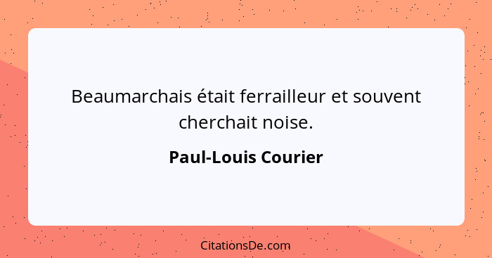 Beaumarchais était ferrailleur et souvent cherchait noise.... - Paul-Louis Courier