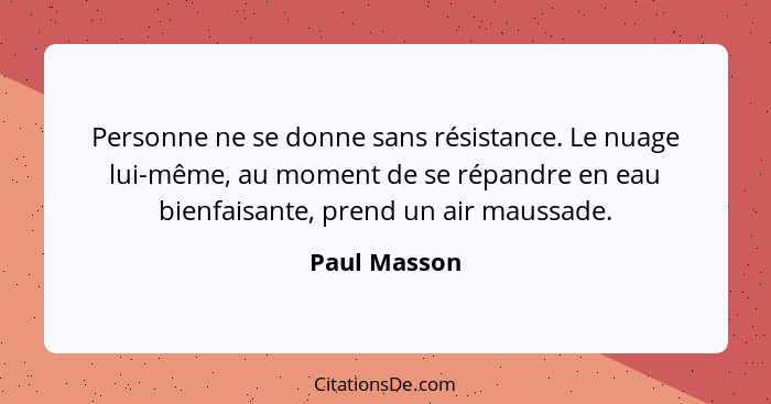 Personne ne se donne sans résistance. Le nuage lui-même, au moment de se répandre en eau bienfaisante, prend un air maussade.... - Paul Masson