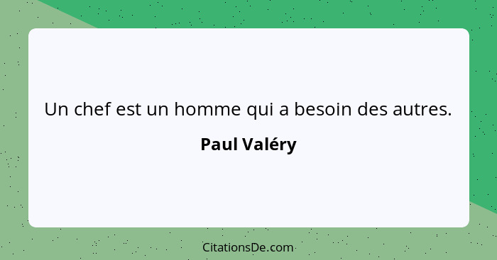 Un chef est un homme qui a besoin des autres.... - Paul Valéry