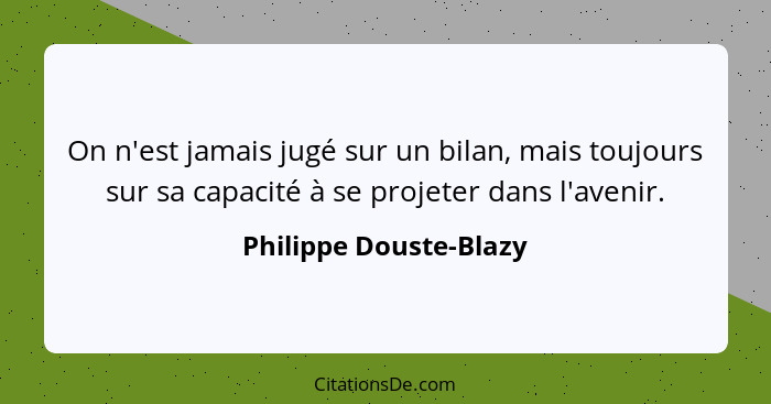 On n'est jamais jugé sur un bilan, mais toujours sur sa capacité à se projeter dans l'avenir.... - Philippe Douste-Blazy