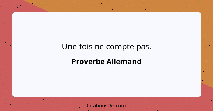 Une fois ne compte pas.... - Proverbe Allemand