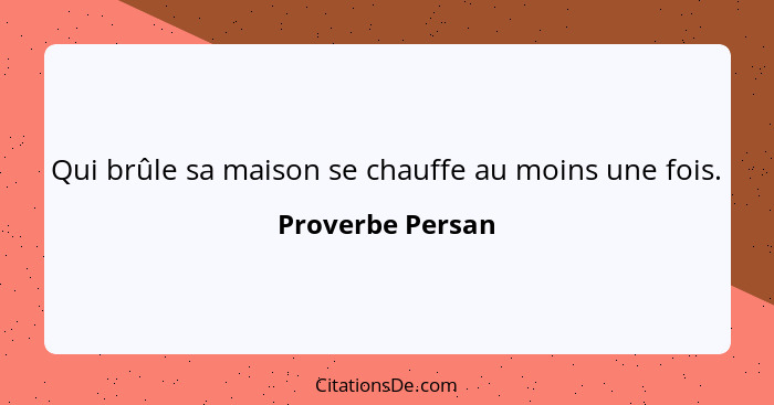 Qui brûle sa maison se chauffe au moins une fois.... - Proverbe Persan