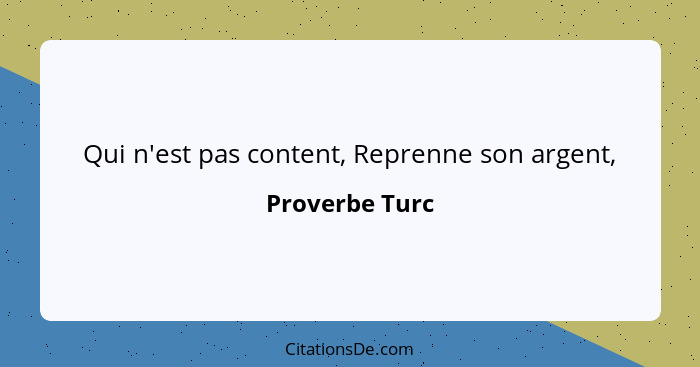 Qui n'est pas content, Reprenne son argent,... - Proverbe Turc