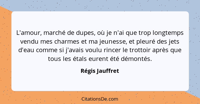 L'amour, marché de dupes, où je n'ai que trop longtemps vendu mes charmes et ma jeunesse, et pleuré des jets d'eau comme si j'avais v... - Régis Jauffret