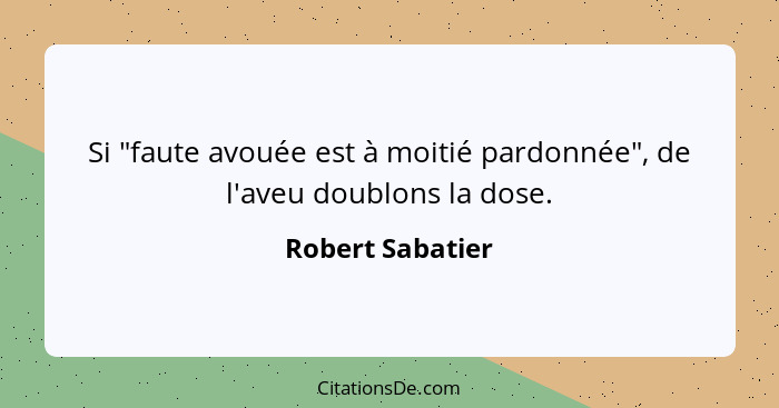 Si "faute avouée est à moitié pardonnée", de l'aveu doublons la dose.... - Robert Sabatier