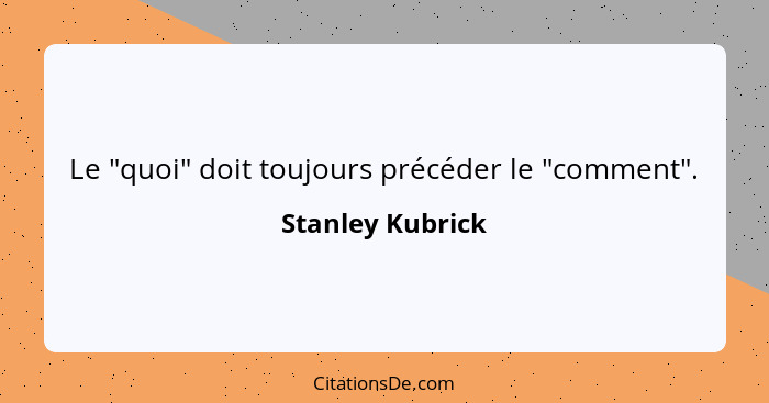 Le "quoi" doit toujours précéder le "comment".... - Stanley Kubrick