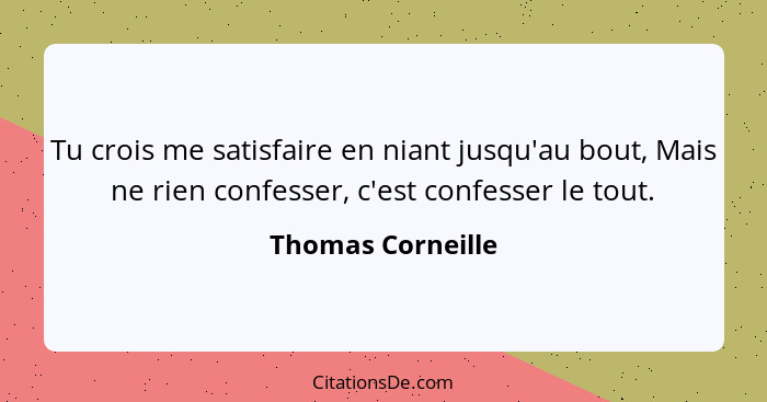 Tu crois me satisfaire en niant jusqu'au bout, Mais ne rien confesser, c'est confesser le tout.... - Thomas Corneille