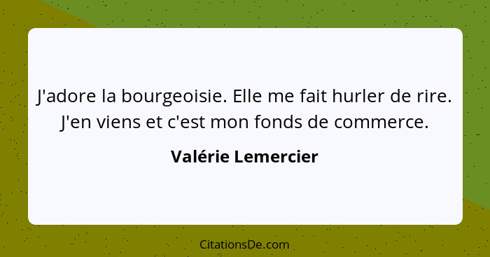 J'adore la bourgeoisie. Elle me fait hurler de rire. J'en viens et c'est mon fonds de commerce.... - Valérie Lemercier