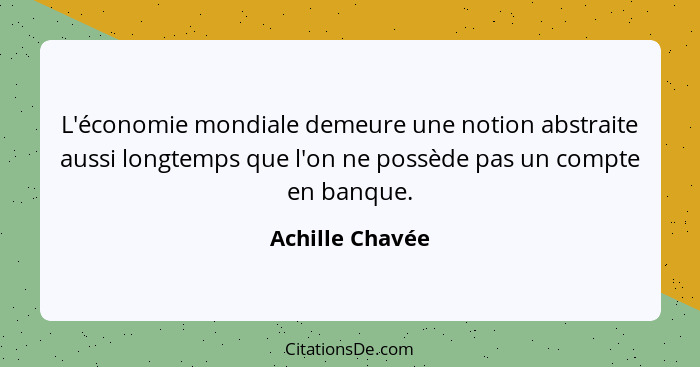 L'économie mondiale demeure une notion abstraite aussi longtemps que l'on ne possède pas un compte en banque.... - Achille Chavée