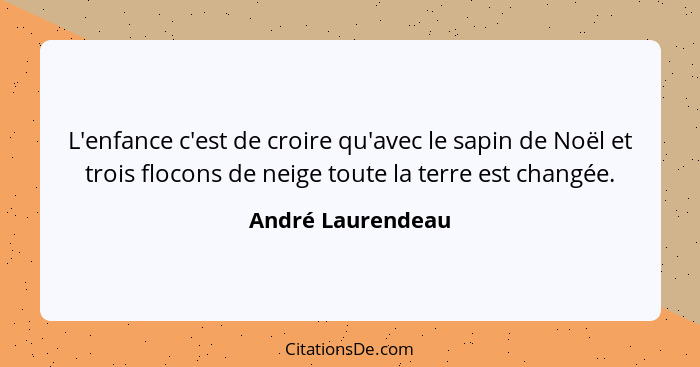 L'enfance c'est de croire qu'avec le sapin de Noël et trois flocons de neige toute la terre est changée.... - André Laurendeau