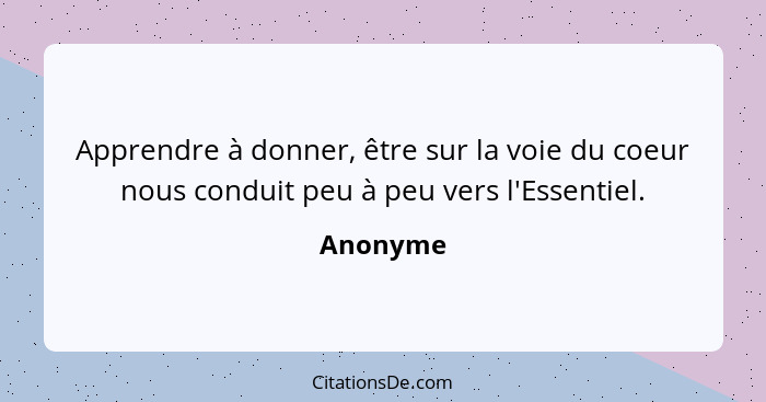 Apprendre à donner, être sur la voie du coeur nous conduit peu à peu vers l'Essentiel.... - Anonyme