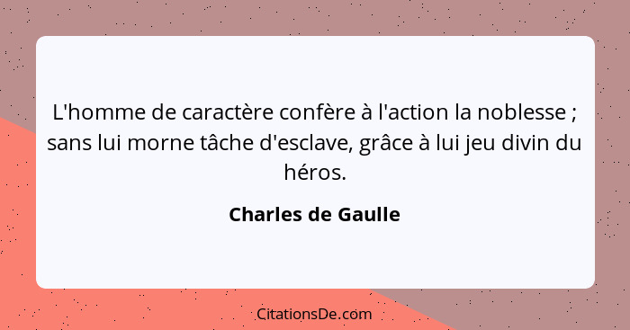 L'homme de caractère confère à l'action la noblesse ; sans lui morne tâche d'esclave, grâce à lui jeu divin du héros.... - Charles de Gaulle