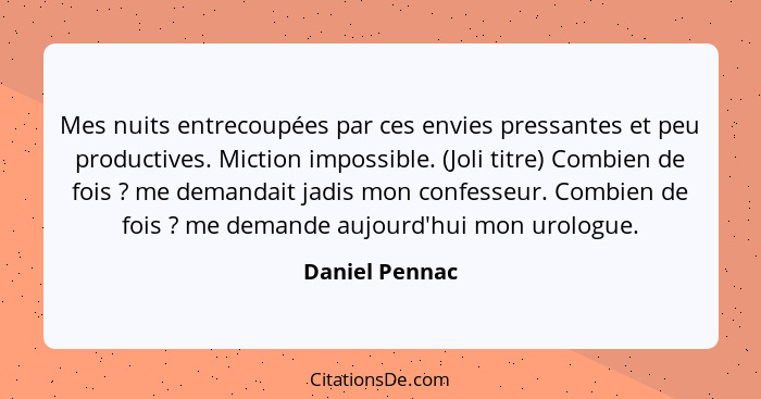 Mes nuits entrecoupées par ces envies pressantes et peu productives. Miction impossible. (Joli titre) Combien de fois ? me demand... - Daniel Pennac