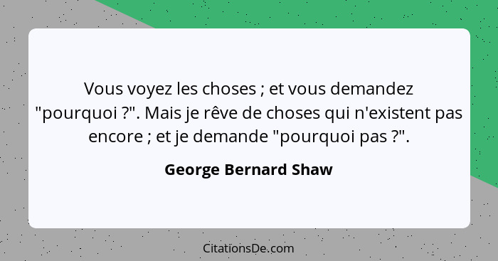 Vous voyez les choses ; et vous demandez "pourquoi ?". Mais je rêve de choses qui n'existent pas encore ; et je d... - George Bernard Shaw