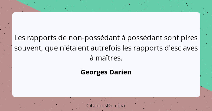 Les rapports de non-possédant à possédant sont pires souvent, que n'étaient autrefois les rapports d'esclaves à maîtres.... - Georges Darien