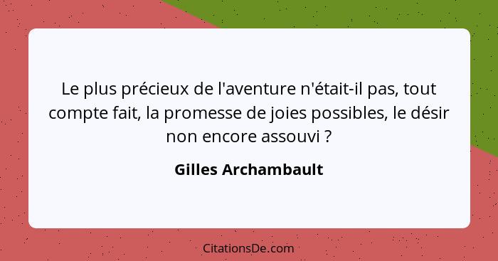 Le plus précieux de l'aventure n'était-il pas, tout compte fait, la promesse de joies possibles, le désir non encore assouvi ... - Gilles Archambault