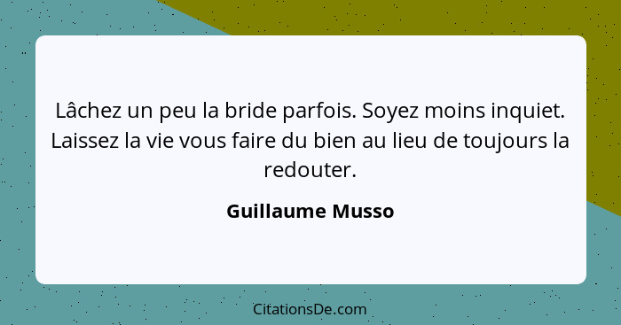 Lâchez un peu la bride parfois. Soyez moins inquiet. Laissez la vie vous faire du bien au lieu de toujours la redouter.... - Guillaume Musso