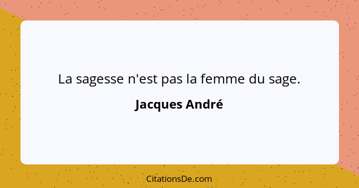 La sagesse n'est pas la femme du sage.... - Jacques André