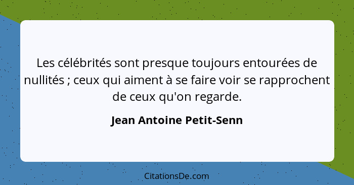 Les célébrités sont presque toujours entourées de nullités ; ceux qui aiment à se faire voir se rapprochent de ceux qu'... - Jean Antoine Petit-Senn