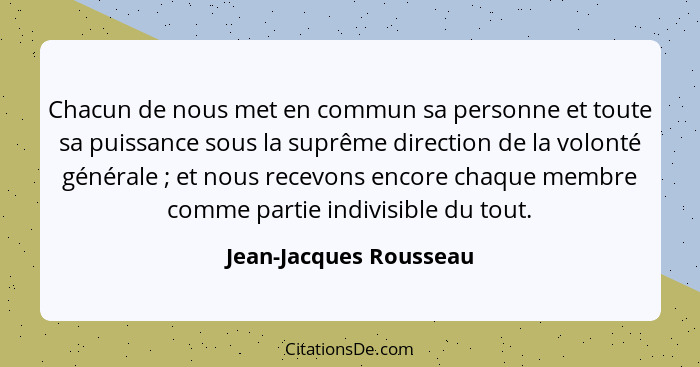 Chacun de nous met en commun sa personne et toute sa puissance sous la suprême direction de la volonté générale ; et nous... - Jean-Jacques Rousseau
