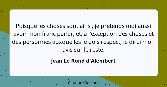 Puisque les choses sont ainsi, je prétends moi aussi avoir mon franc parler, et, à l'exception des choses et des personn... - Jean Le Rond d'Alembert