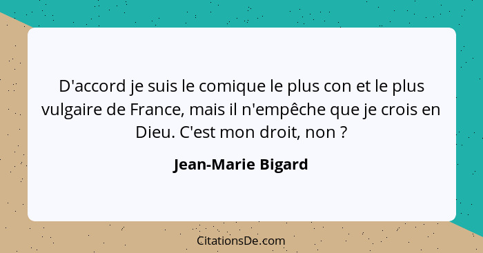 D'accord je suis le comique le plus con et le plus vulgaire de France, mais il n'empêche que je crois en Dieu. C'est mon droit, no... - Jean-Marie Bigard