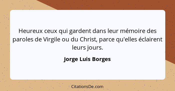 Heureux ceux qui gardent dans leur mémoire des paroles de Virgile ou du Christ, parce qu'elles éclairent leurs jours.... - Jorge Luis Borges