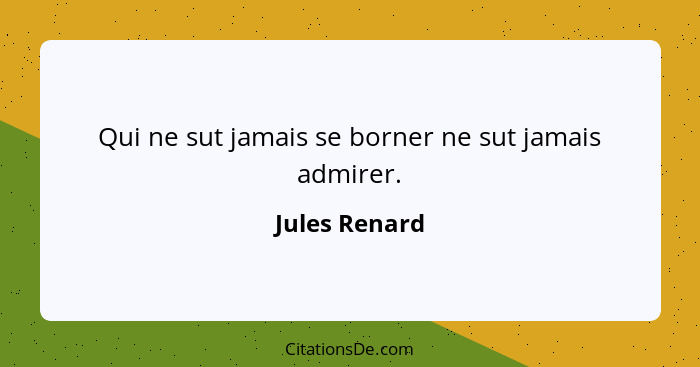 Qui ne sut jamais se borner ne sut jamais admirer.... - Jules Renard