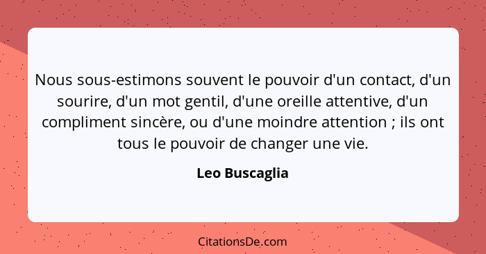 Nous sous-estimons souvent le pouvoir d'un contact, d'un sourire, d'un mot gentil, d'une oreille attentive, d'un compliment sincère, o... - Leo Buscaglia