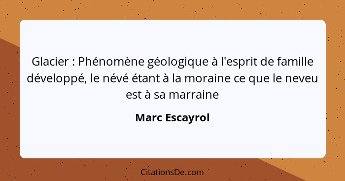 Glacier : Phénomène géologique à l'esprit de famille développé, le névé étant à la moraine ce que le neveu est à sa marraine... - Marc Escayrol