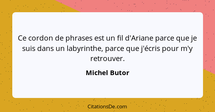 Ce cordon de phrases est un fil d'Ariane parce que je suis dans un labyrinthe, parce que j'écris pour m'y retrouver.... - Michel Butor